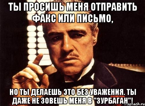 ты просишь меня отправить факс или письмо, но ты делаешь это без уважения. ты даже не зовешь меня в "зурбаган"!, Мем крестный отец