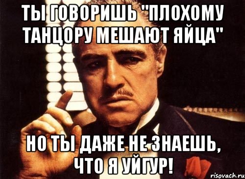 ты говоришь "плохому танцору мешают яйца" но ты даже не знаешь, что я уйгур!, Мем крестный отец