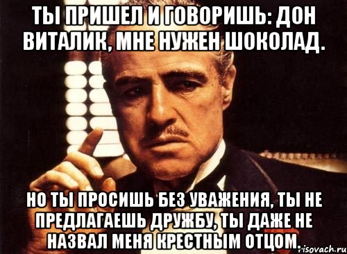 ты пришел и говоришь: дон виталик, мне нужен шоколад. но ты просишь без уважения, ты не предлагаешь дружбу, ты даже не назвал меня крестным отцом., Мем крестный отец