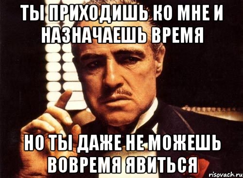 ты приходишь ко мне и назначаешь время но ты даже не можешь вовремя явиться, Мем крестный отец