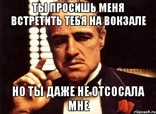 ты просишь меня встретить тебя на вокзале но ты даже не отсосала мне, Мем крестный отец