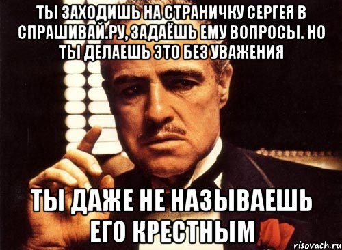 ты заходишь на страничку сергея в спрашивай.ру, задаёшь ему вопросы. но ты делаешь это без уважения ты даже не называешь его крестным, Мем крестный отец