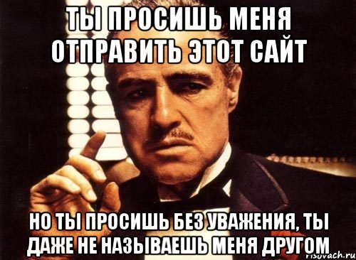 ты просишь меня отправить этот сайт но ты просишь без уважения, ты даже не называешь меня другом, Мем крестный отец