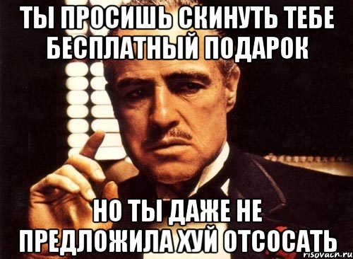 ты просишь скинуть тебе бесплатный подарок но ты даже не предложила хуй отсосать, Мем крестный отец