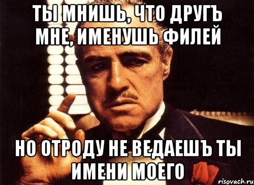 ты мнишь, что другъ мне, именушь филей но отроду не ведаешъ ты имени моего, Мем крестный отец