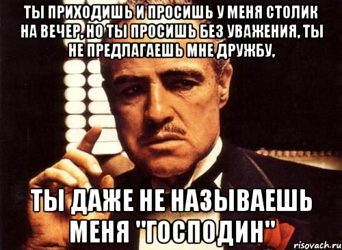 ты приходишь и просишь у меня столик на вечер, но ты просишь без уважения, ты не предлагаешь мне дружбу, ты даже не называешь меня "господин", Мем крестный отец