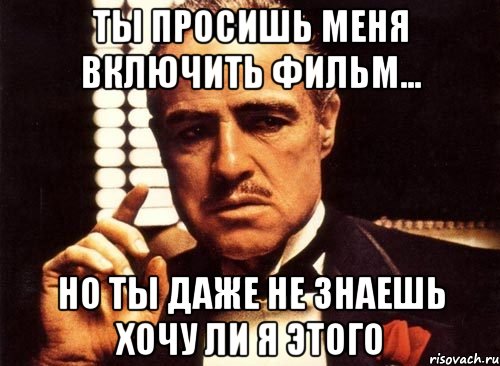 ты просишь меня включить фильм... но ты даже не знаешь хочу ли я этого, Мем крестный отец