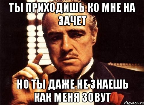 ты приходишь ко мне на зачет но ты даже не знаешь как меня зовут, Мем крестный отец