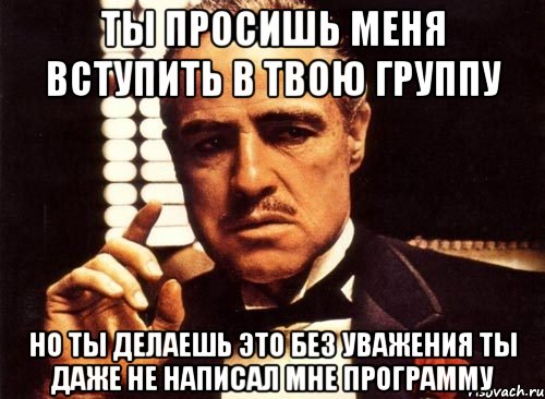 ты просишь меня вступить в твою группу но ты делаешь это без уважения ты даже не написал мне программу, Мем крестный отец