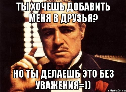 ты хочешь добавить меня в друзья? но ты делаешб это без уважения=)), Мем крестный отец