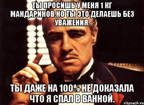 ты просишь у меня 1 кг мандаринов.но ты это делаешь без уважения. ты даже на 100% не доказала что я спал в ванной., Мем крестный отец