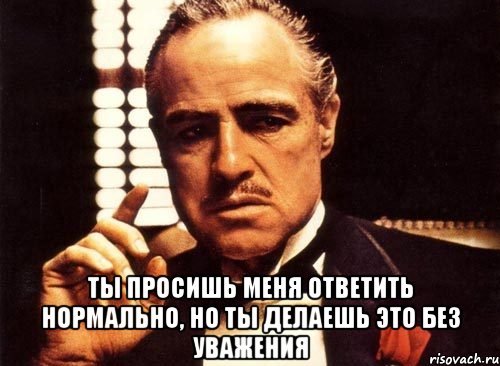  ты просишь меня ответить нормально, но ты делаешь это без уважения, Мем крестный отец