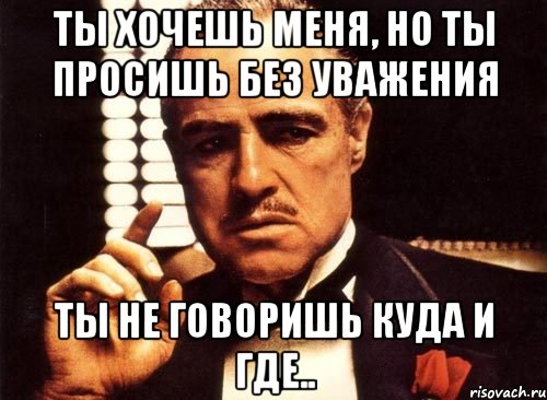 ты хочешь меня, но ты просишь без уважения ты не говоришь куда и где.., Мем крестный отец