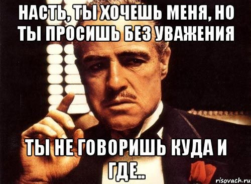 насть, ты хочешь меня, но ты просишь без уважения ты не говоришь куда и где.., Мем крестный отец