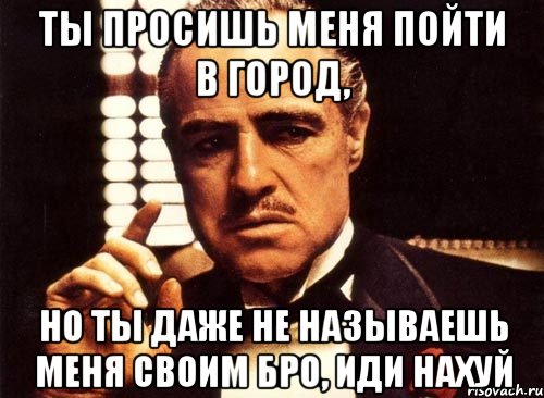 ты просишь меня пойти в город, но ты даже не называешь меня своим бро, иди нахуй, Мем крестный отец