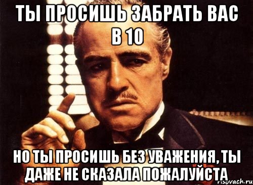 ты просишь забрать вас в 10 но ты просишь без уважения, ты даже не сказала пожалуйста, Мем крестный отец