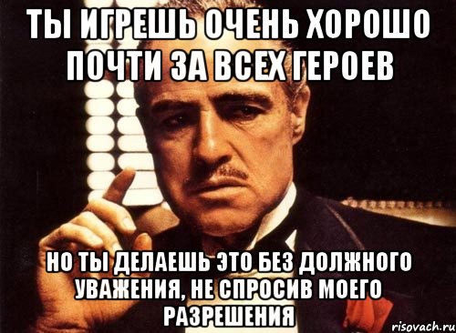 ты игрешь очень хорошо почти за всех героев но ты делаешь это без должного уважения, не спросив моего разрешения, Мем крестный отец