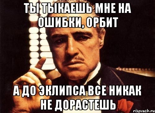 ты тыкаешь мне на ошибки, орбит а до эклипса все никак не дорастешь, Мем крестный отец