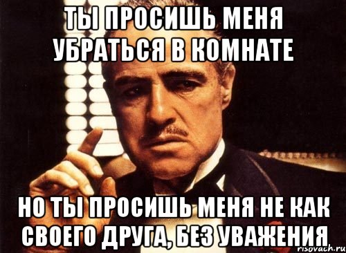 ты просишь меня убраться в комнате но ты просишь меня не как своего друга, без уважения, Мем крестный отец