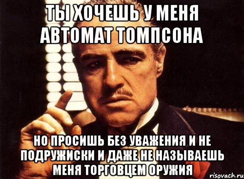 ты хочешь у меня автомат томпсона но просишь без уважения и не подружиски и даже не называешь меня торговцем оружия, Мем крестный отец