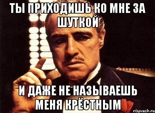 ты приходишь ко мне за шуткой и даже не называешь меня крёстным, Мем крестный отец