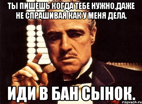 ты пишешь когда тебе нужно,даже не спрашивая как у меня дела. иди в бан сынок., Мем крестный отец