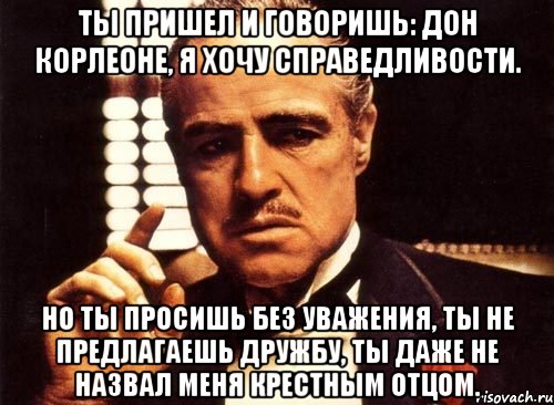 ты пришел и говоришь: дон корлеоне, я хочу справедливости. но ты просишь без уважения, ты не предлагаешь дружбу, ты даже не назвал меня крестным отцом., Мем крестный отец