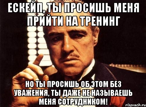 ескейп, ты просишь меня прийти на тренинг но ты просишь об этом без уважения, ты даже не называешь меня сотрудником!, Мем крестный отец