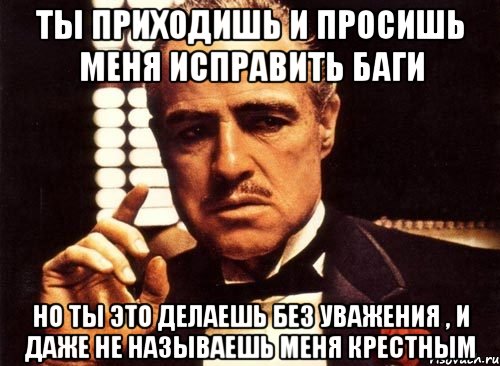 ты приходишь и просишь меня исправить баги но ты это делаешь без уважения , и даже не называешь меня крестным, Мем крестный отец