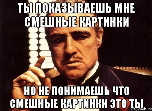 ты показываешь мне смешные картинки но не понимаешь что смешные картинки это ты, Мем крестный отец