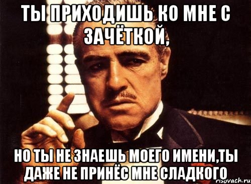 ты приходишь ко мне с зачёткой, но ты не знаешь моего имени,ты даже не принёс мне сладкого, Мем крестный отец