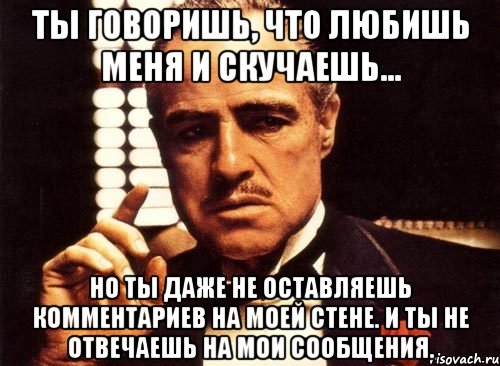 ты говоришь, что любишь меня и скучаешь... но ты даже не оставляешь комментариев на моей стене. и ты не отвечаешь на мои сообщения., Мем крестный отец