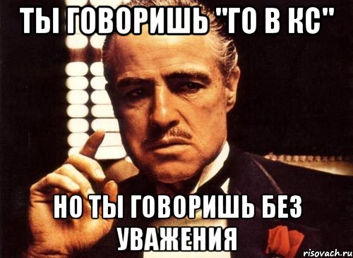 ты говоришь "го в кс" но ты говоришь без уважения, Мем крестный отец