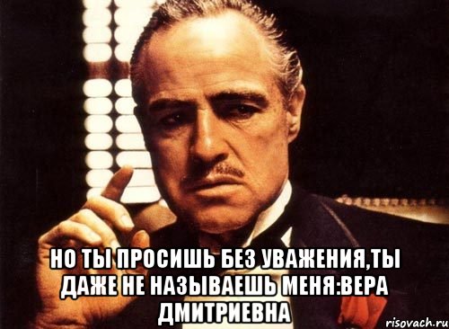  но ты просишь без уважения,ты даже не называешь меня:вера дмитриевна, Мем крестный отец