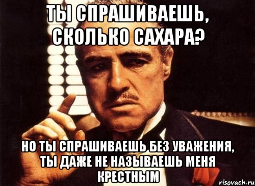 ты спрашиваешь, сколько сахара? но ты спрашиваешь без уважения, ты даже не называешь меня крестным, Мем крестный отец