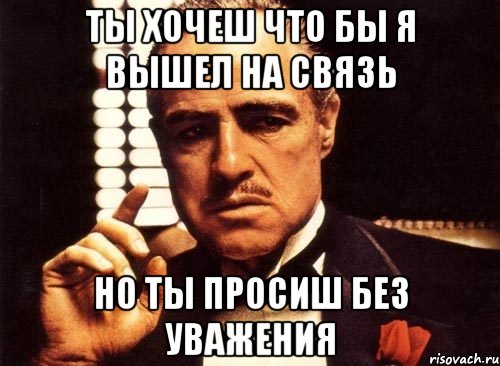 ты хочеш что бы я вышел на связь но ты просиш без уважения, Мем крестный отец