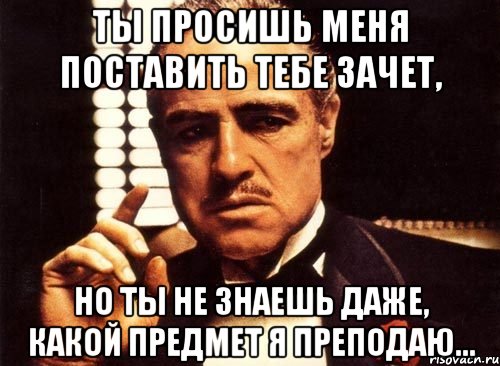 ты просишь меня поставить тебе зачет, но ты не знаешь даже, какой предмет я преподаю..., Мем крестный отец