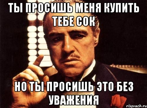 ты просишь меня купить тебе сок но ты просишь это без уважения, Мем крестный отец