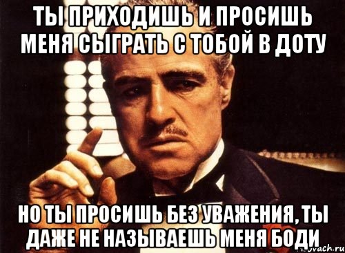 ты приходишь и просишь меня сыграть с тобой в доту но ты просишь без уважения, ты даже не называешь меня боди, Мем крестный отец