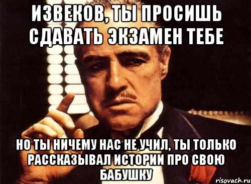 извеков, ты просишь сдавать экзамен тебе но ты ничему нас не учил, ты только рассказывал истории про свою бабушку, Мем крестный отец