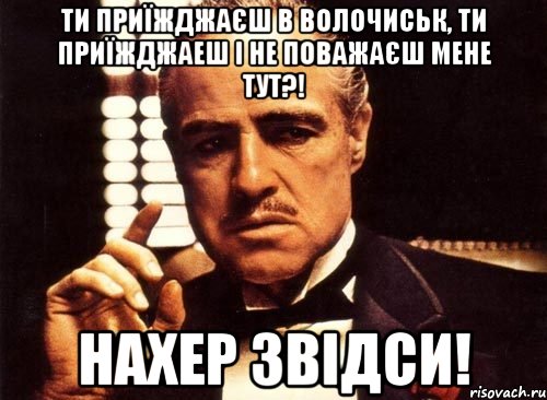 ти приїжджаєш в волочиськ, ти приїжджаеш і не поважаєш мене тут?! нахер звідси!, Мем крестный отец