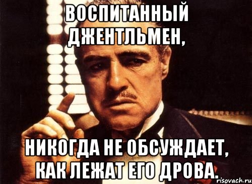 воспитанный джентльмен, никогда не обсуждает, как лежат его дрова., Мем крестный отец