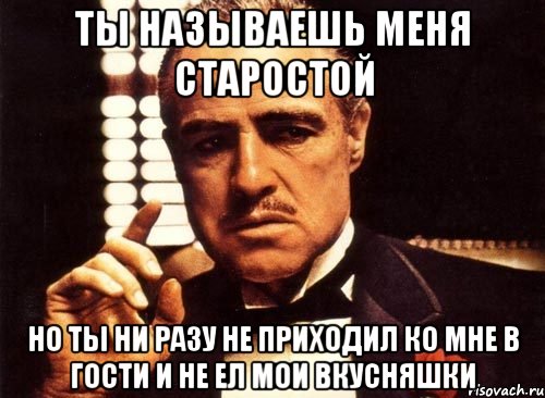 ты называешь меня старостой но ты ни разу не приходил ко мне в гости и не ел мои вкусняшки, Мем крестный отец