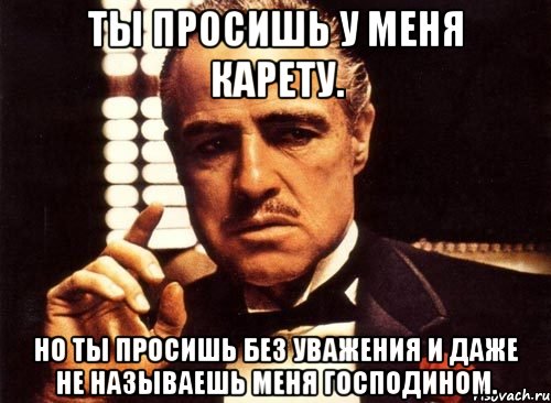 ты просишь у меня карету. но ты просишь без уважения и даже не называешь меня господином., Мем крестный отец