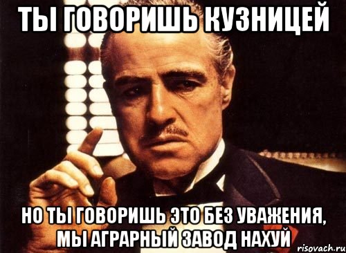 ты говоришь кузницей но ты говоришь это без уважения, мы аграрный завод нахуй, Мем крестный отец