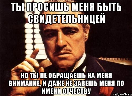 ты просишь меня быть свидетельницей но ты не обращаешь на меня внимание, и даже не завешь меня по имени отчеству, Мем крестный отец