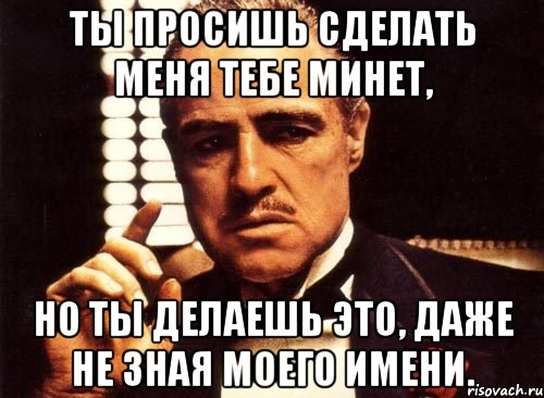 ты просишь сделать меня тебе минет, но ты делаешь это, даже не зная моего имени., Мем крестный отец