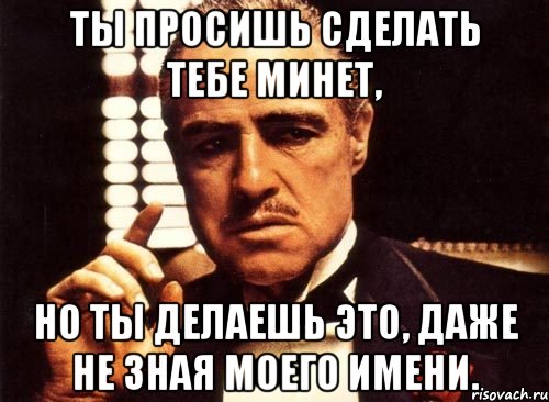 ты просишь сделать тебе минет, но ты делаешь это, даже не зная моего имени., Мем крестный отец