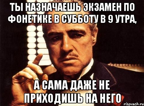 ты назначаешь экзамен по фонетике в субботу в 9 утра, а сама даже не приходишь на него, Мем крестный отец