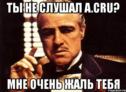 ты не слушал a.cru? мне очень жаль тебя, Мем крестный отец